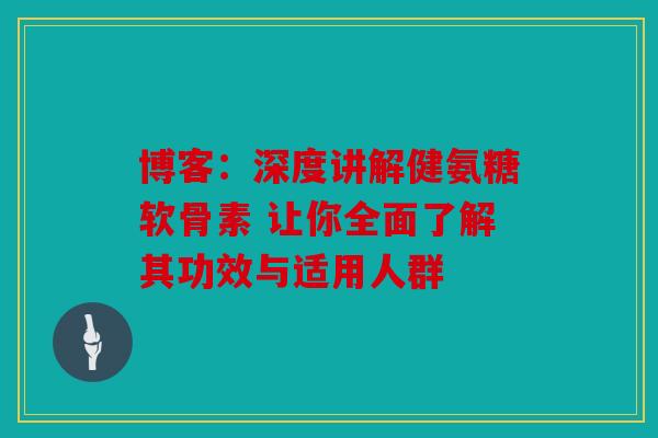 博客：深度讲解健氨糖软骨素 让你全面了解其功效与适用人群