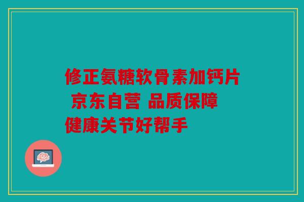 修正氨糖软骨素加钙片 京东自营 品质保障健康关节好帮手