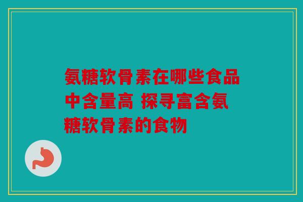 氨糖软骨素在哪些食品中含量高 探寻富含氨糖软骨素的食物