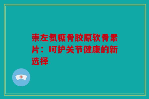 崇左氨糖骨胶原软骨素片：呵护关节健康的新选择