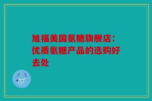 旭福美国氨糖旗舰店：优质氨糖产品的选购好去处