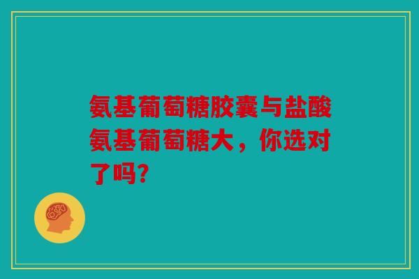 氨基葡萄糖胶囊与盐酸氨基葡萄糖大，你选对了吗？
