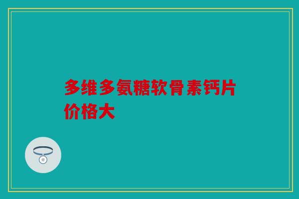多维多氨糖软骨素钙片价格大