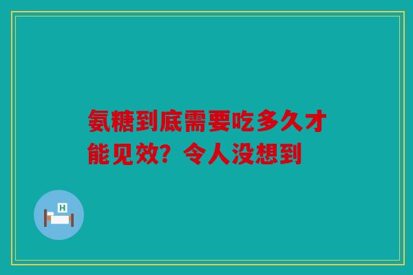 氨糖到底需要吃多久才能见效？令人没想到