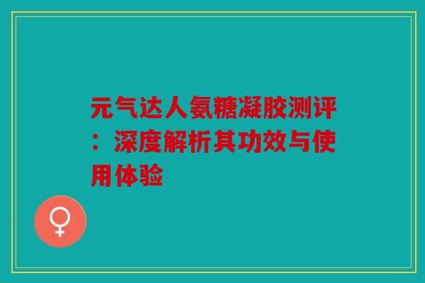 元气达人氨糖凝胶测评：深度解析其功效与使用体验