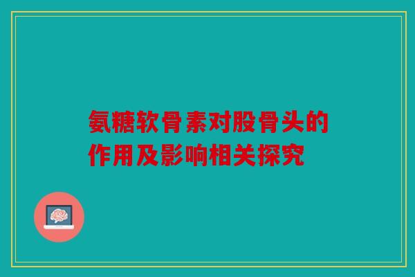 氨糖软骨素对股骨头的作用及影响相关探究