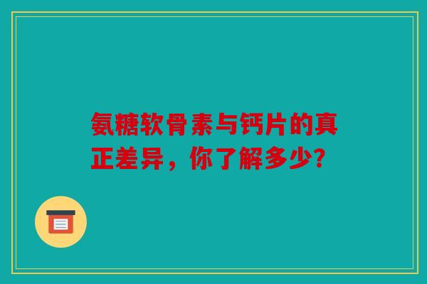 氨糖软骨素与钙片的真正差异，你了解多少？