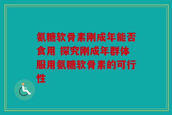 氨糖软骨素刚成年能否食用 探究刚成年群体服用氨糖软骨素的可行性