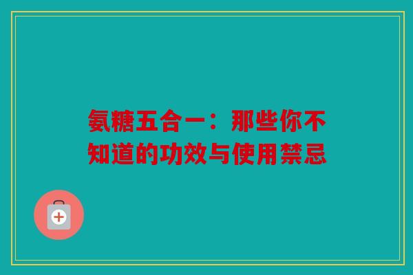 氨糖五合一：那些你不知道的功效与使用禁忌
