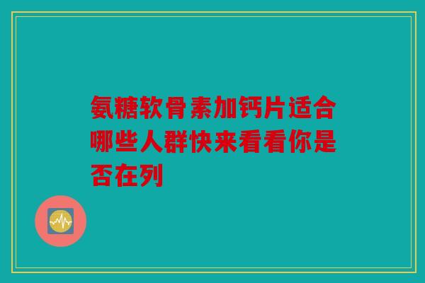氨糖软骨素加钙片适合哪些人群快来看看你是否在列