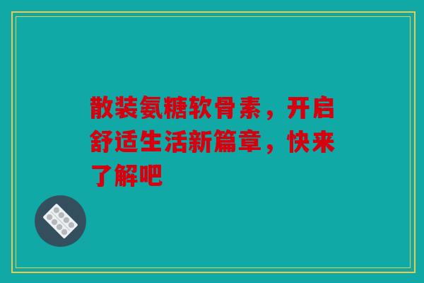 散装氨糖软骨素，开启舒适生活新篇章，快来了解吧