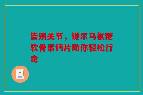 告别关节，键尔马氨糖软骨素钙片助你轻松行走