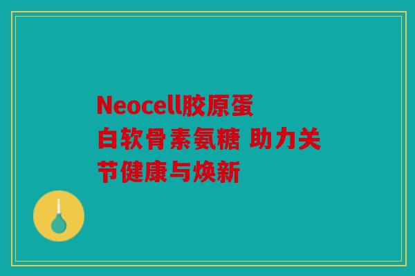 Neocell胶原蛋白软骨素氨糖 助力关节健康与焕新