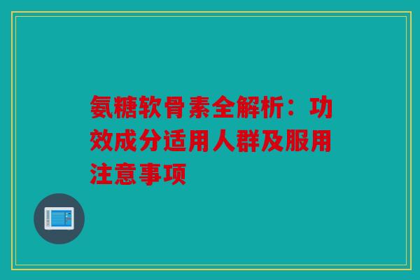 氨糖软骨素全解析：功效成分适用人群及服用注意事项