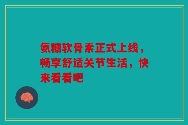 氨糖软骨素正式上线，畅享舒适关节生活，快来看看吧