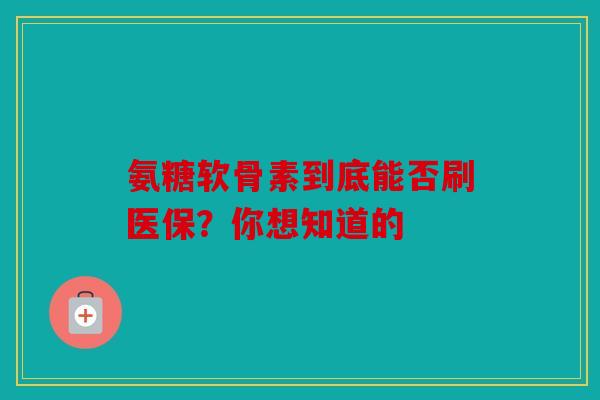 氨糖软骨素到底能否刷医保？你想知道的