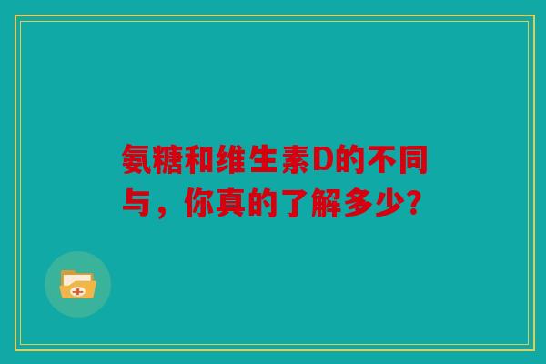 氨糖和维生素D的不同与，你真的了解多少？