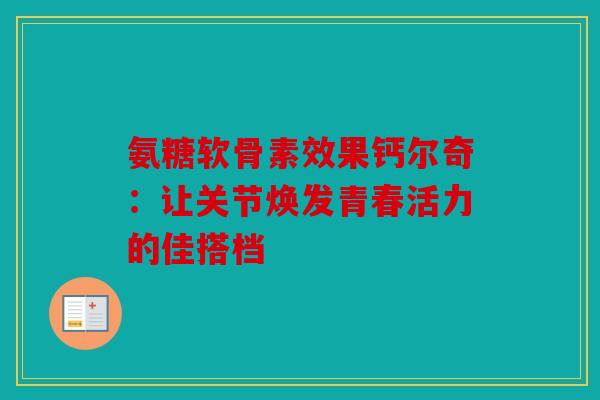 氨糖软骨素效果钙尔奇：让关节焕发青春活力的佳搭档