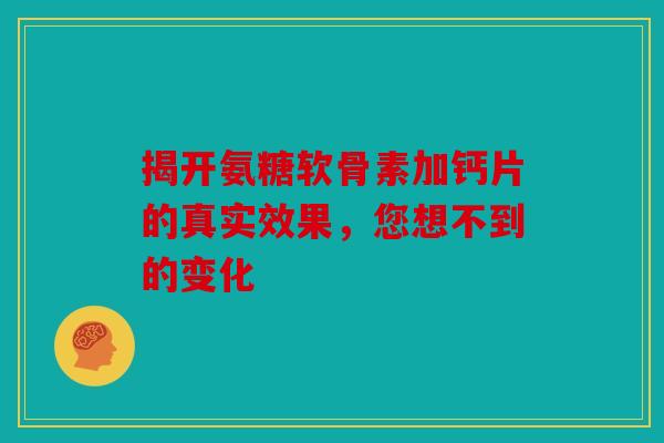 揭开氨糖软骨素加钙片的真实效果，您想不到的变化
