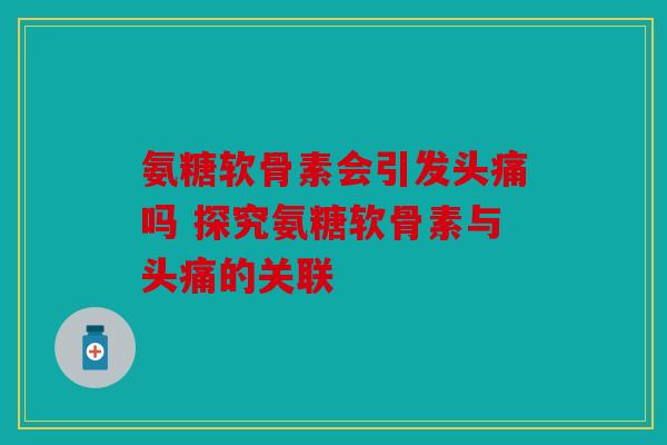 氨糖软骨素会引发头痛吗 探究氨糖软骨素与头痛的关联