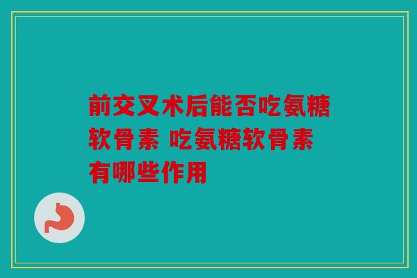 前交叉术后能否吃氨糖软骨素 吃氨糖软骨素有哪些作用
