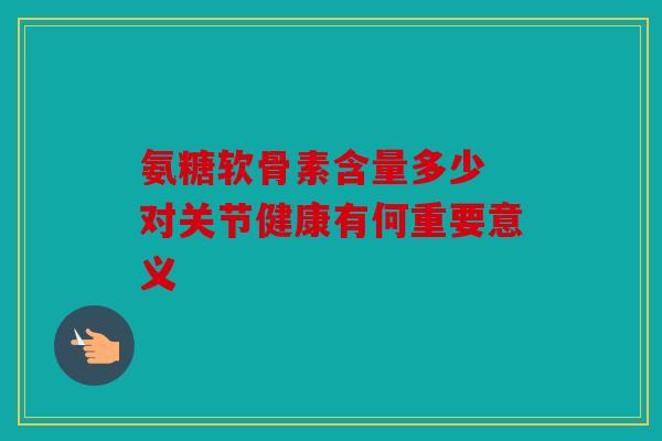 氨糖软骨素含量多少 对关节健康有何重要意义