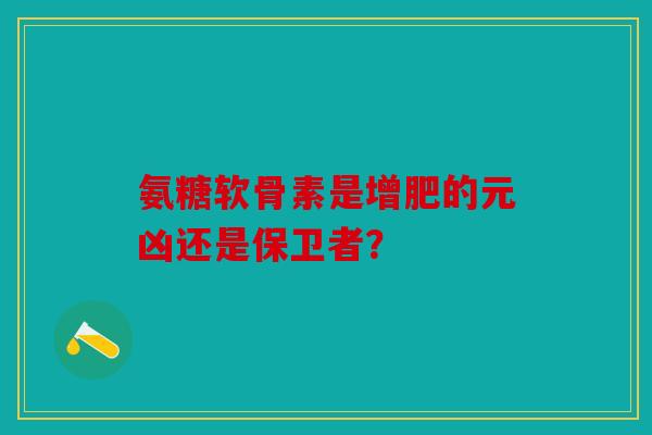 氨糖软骨素是增肥的元凶还是保卫者？