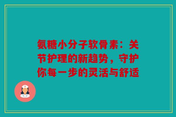 氨糖小分子软骨素：关节护理的新趋势，守护你每一步的灵活与舒适
