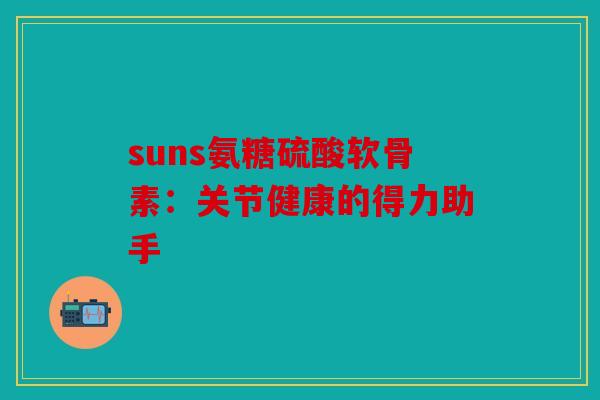 suns氨糖硫酸软骨素：关节健康的得力助手