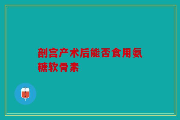 剖宫产术后能否食用氨糖软骨素