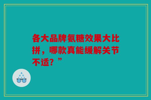 各大品牌氨糖效果大比拼，哪款真能缓解关节不适？”