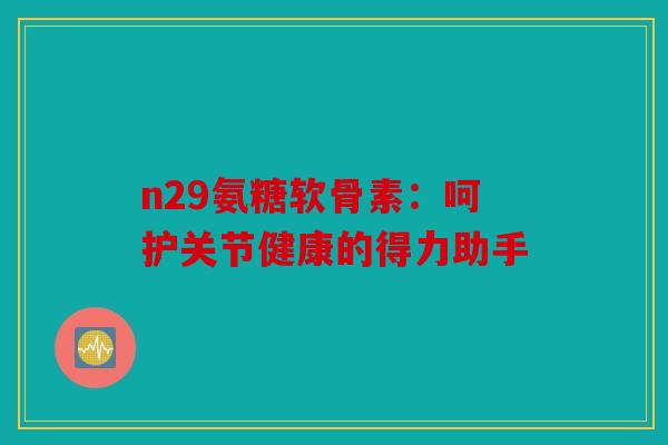 n29氨糖软骨素：呵护关节健康的得力助手