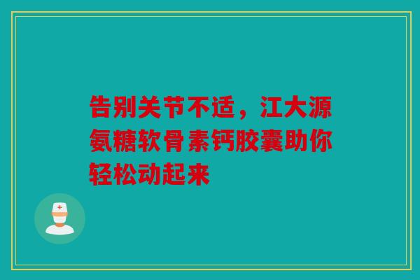告别关节不适，江大源氨糖软骨素钙胶囊助你轻松动起来