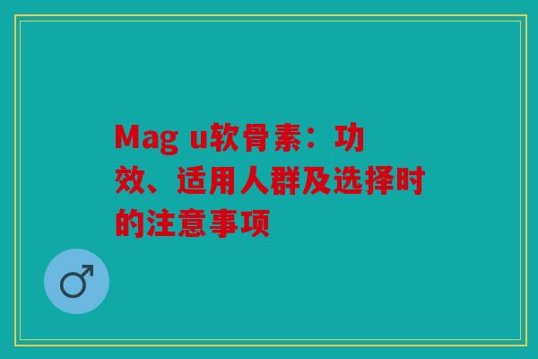 Mag u软骨素：功效、适用人群及选择时的注意事项