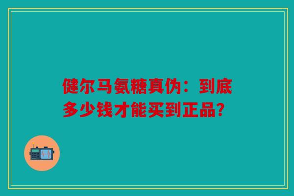 健尔马氨糖真伪：到底多少钱才能买到正品？