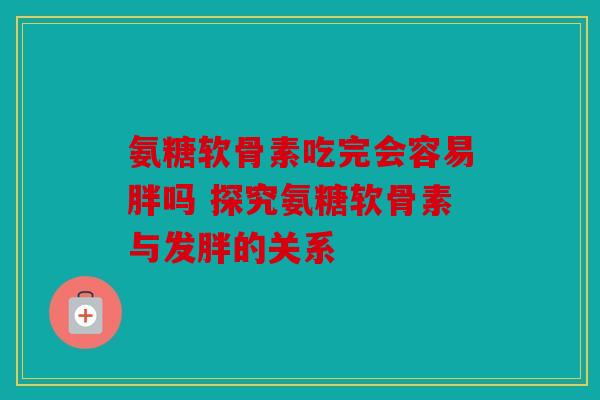氨糖软骨素吃完会容易胖吗 探究氨糖软骨素与发胖的关系