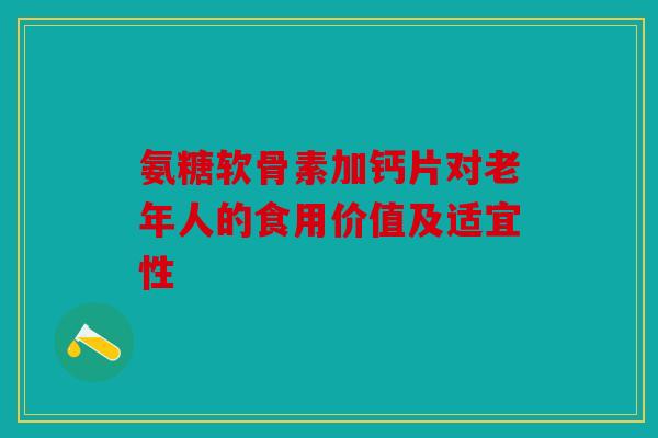 氨糖软骨素加钙片对老年人的食用价值及适宜性