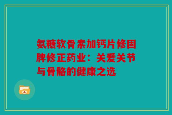 氨糖软骨素加钙片修固牌修正药业：关爱关节与骨骼的健康之选
