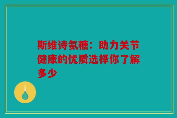 斯维诗氨糖：助力关节健康的优质选择你了解多少