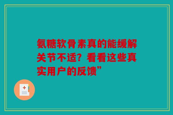 氨糖软骨素真的能缓解关节不适？看看这些真实用户的反馈”