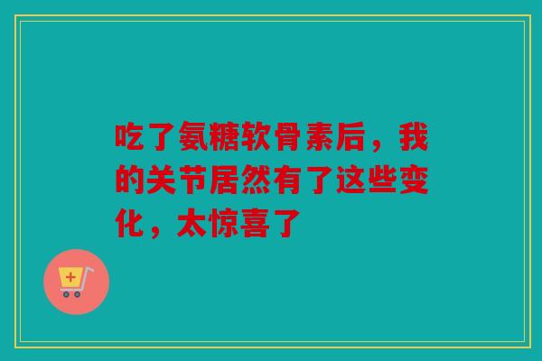 吃了氨糖软骨素后，我的关节居然有了这些变化，太惊喜了