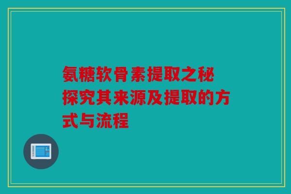 氨糖软骨素提取之秘 探究其来源及提取的方式与流程