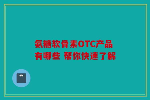 氨糖软骨素OTC产品有哪些 帮你快速了解