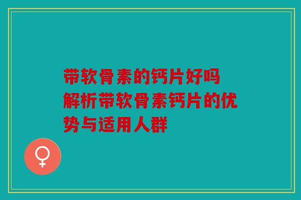 带软骨素的钙片好吗 解析带软骨素钙片的优势与适用人群