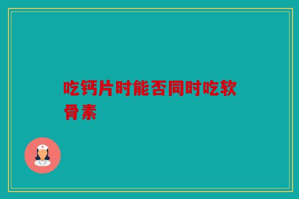 吃钙片时能否同时吃软骨素