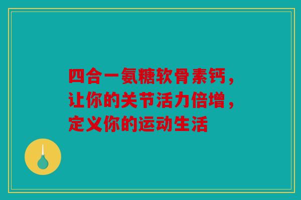 四合一氨糖软骨素钙，让你的关节活力倍增，定义你的运动生活