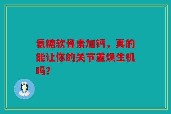 氨糖软骨素加钙，真的能让你的关节重焕生机吗？