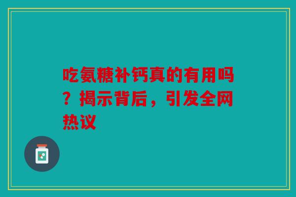 吃氨糖补钙真的有用吗？揭示背后，引发全网热议