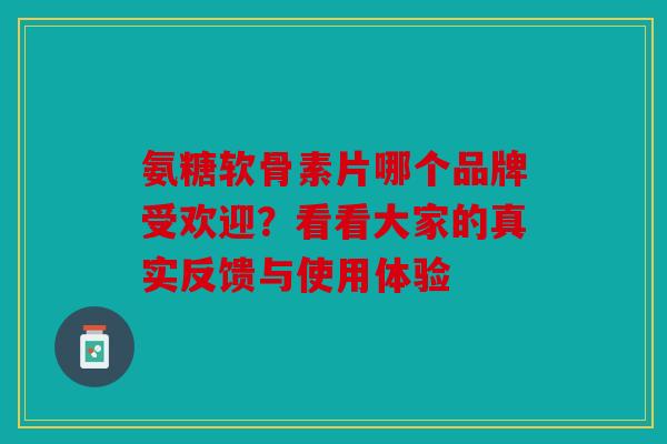 氨糖软骨素片哪个品牌受欢迎？看看大家的真实反馈与使用体验