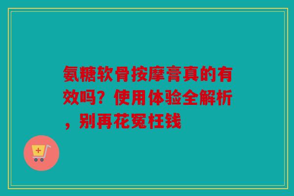 氨糖软骨按摩膏真的有效吗？使用体验全解析，别再花冤枉钱